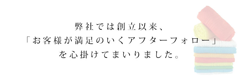 弊社では創立以来、「お客様が満足のいくアフターフォロー」を心掛けてまいりました。